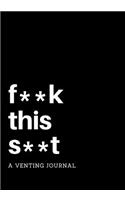 F**k This S**t: A Venting Journal: Negative Thoughts Journal with Writing Prompts, 7 X 10, Use as a Diary, Notebook, or Gift for Your Most Negative Friend