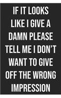 If It Looks Like I Give A Damn, Please Tell Me I Don't Want To Give Off The Wrong Impression: Lined Journal: For People With a Sense of Humor