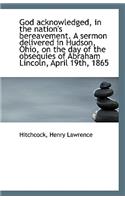 God Acknowledged, in the Nation's Bereavement. a Sermon Delivered in Hudson, Ohio, on the Day of the