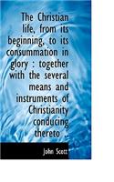 The Christian Life, from Its Beginning, to Its Consummation in Glory: Together with the Several Mea