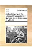 A short review of the principal transactions in Europe, since the peace of Utrecht