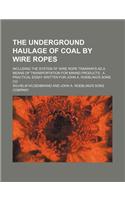 The Underground Haulage of Coal by Wire Ropes; Including the System of Wire Rope Tramways as a Means of Transportation for Mining Products a Practical