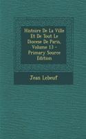 Histoire de La Ville Et de Tout Le Diocese de Paris, Volume 13