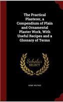 The Practical Plasterer, a Compendium of Plain and Ornamental Plaster Work, With Useful Recipes and a Glossary of Terms: (English)
