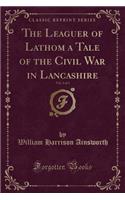 The Leaguer of Lathom a Tale of the Civil War in Lancashire, Vol. 3 of 3 (Classic Reprint)