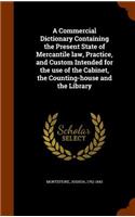 A Commercial Dictionary Containing the Present State of Mercantile law, Practice, and Custom Intended for the use of the Cabinet, the Counting-house and the Library