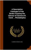 Descriptive Catalogue of the Books Forming the Library of Clarence H. Clark ... Philadelphia