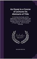 Essay in a Course of Lectures On Abstracts of Title: To Facilitate the Study, and the Application of the First Principles, and General Rules of the Laws of Property; Stating in Detail, the Duty of Soli