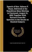 Speech of Hon. Salmon P. Chase, Delivered at the Republican Mass Meeting in Cincinnati, August 21, 1855; Together With Extracts From His Speeches in the Senate on Kindred Subjects