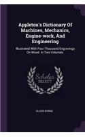 Appleton's Dictionary Of Machines, Mechanics, Engine-work, And Engineering: Illustrated With Four Thousand Engravings On Wood. In Two Volumes.