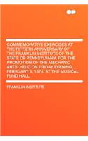Commemorative Exercises at the Fiftieth Anniversary of the Franklin Institute of the State of Pennsylvania for the Promotion of the Mechanic Arts. Hel