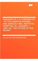 Remarks of C. P. Huntington: At the Hampton Normal and Agricultural Institute, Hampton, Va., January 1, 1900, on the Future of the Negro: At the Hampton Normal and Agricultural Institute, Hampton, Va., January 1, 1900, on the Future of the Negro