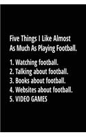Five Things I Like Almost As Much As Playing Football. 1. Watching Football. 2. Talking About Football. 3. Books About Football. 4. Websites About Football. 5. Video Games.: Football Notebook Journal