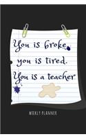 You Is Broke. You Is Tired. You Is A Teacher. - Weekly Planner
