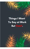 Things I Want To Say at Work But Can't: Lined notebook: Sarcastic Gag Notebook and Journal, Blank Lined, Perfect Gift for Women, Men, ... planner, sketchbooks, and journal.