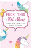 Fuck This Shit Show: A Gratitude Journal For Tired-Ass Women; Cuss words Gratitude Journal Gift For Tired-Ass Women and Girls; Unicorn Theme; Blank Templates to Record a