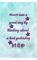 Never Ruin A Good Day By Thinking About A Bad Yesterday Let It Go