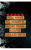 You Have To Want It More Than You're Afraid Of It