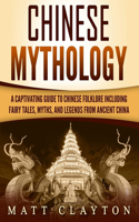 Chinese Mythology: A Captivating Guide to Chinese Folklore Including Fairy Tales, Myths, and Legends from Ancient China(Asian Mythologies)