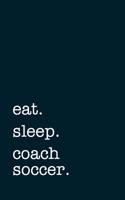 Eat. Sleep. Coach Soccer. - Lined Notebook: Writing Journal
