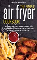 The Simple Air Fryer Cookbook: Affordable and Crispy Recipes for Beginners to Boost Your Health and Lose Weight without Dieting