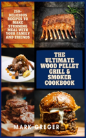 The Ultimate Wood Pellet Grill & Smoker Cookbook: 250+ Delicious Recipes to Make Stunning Meal with Your Family and Friends