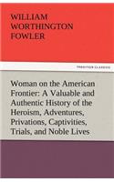 Woman on the American Frontier a Valuable and Authentic History of the Heroism, Adventures, Privations, Captivities, Trials, and Noble Lives and Death