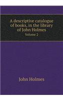 A Descriptive Catalogue of Books, in the Library of John Holmes Volume 2