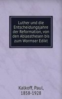 Luther und die Entscheidungsjahre der Reformation, von den Ablassthesen bis zum Wormser Edikt