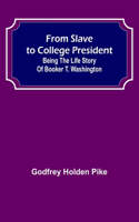 From Slave to College President: Being the Life Story of Booker T. Washington