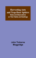 Harvesting Ants and Trap-Door Spiders; Notes and Observations on Their Habits and Dwellings