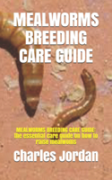 Mealworms Breeding Care Guide: MEALWORMS BREEDING CARE GUIDE: the essential care guide on how to raise mealwoms
