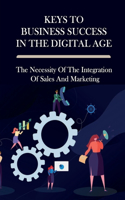 Keys To Business Success In The Digital Age: The Necessity Of The Integration Of Sales And Marketing: Digital Marketing Strategies To Grow Your Business