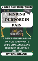 Finding Purpose in Pain: A 7-Step Self-Help Guide on How to Navigate Life's Challenges and Discover Your True Calling"