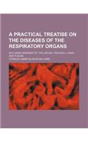 A Practical Treatise on the Diseases of the Respiratory Organs; Including Diseases of the Larynx, Trachea, Lungs and Pleura