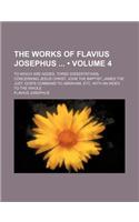 The Works of Flavius Josephus (Volume 4); To Which Are Added, Three Dissertations, Concerning Jesus Christ, John the Baptist, James the Just, God's Co
