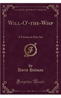 Will-O'-The-Wisp: A Fantasy in One Act (Classic Reprint)
