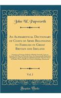 An Alphabetical Dictionary of Coats of Arms Belonging to Families in Great Britain and Ireland, Vol. 2: Forming an Extensive Ordinary of British Armorials, Upon an Entirely New Plan, in Which the Arms Are Systematically Subdivided Throughout, and S
