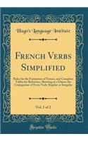 French Verbs Simplified, Vol. 1 of 2: Rules for the Formation of Tenses, and Complete Tables for Reference, Showing at a Glance the Conjugation of Every Verb, Regular or Irregular (Classic Reprint)