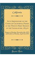 Acts Amendatory of the Codes of California, Passed at the Twenty-First Session of the Legislature, 1875-6: Began on Monday, December 6th, 1875, and Ended on Monday, April 3rd, 1876 (Classic Reprint): Began on Monday, December 6th, 1875, and Ended on Monday, April 3rd, 1876 (Classic Reprint)