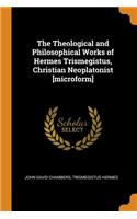 The Theological and Philosophical Works of Hermes Trismegistus, Christian Neoplatonist [microform]