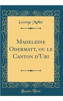 Madeleine Odermatt, Ou Le Canton d'Uri (Classic Reprint)