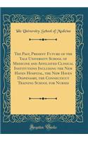 The Past, Present Future of the Yale University School of Medicine and Affiliated Clinical Institutions Including the New Haven Hospital, the New Haven Dispensary, the Connecticut Training School for Nurses (Classic Reprint)