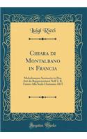 Chiara di Montalbano in Francia: Melodramma Semiserio in Due Atti da Rappresentarsi Nell' I. R. Teatro Alla Scala l'Autunno 1835 (Classic Reprint)