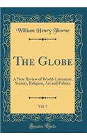 The Globe, Vol. 7: A New Review of World-Literature, Society, Religion, Art and Politics (Classic Reprint): A New Review of World-Literature, Society, Religion, Art and Politics (Classic Reprint)