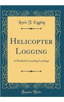 Helicopter Logging: A Model for Locating Landings (Classic Reprint): A Model for Locating Landings (Classic Reprint)