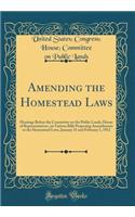 Amending the Homestead Laws: Hearings Before the Committee on the Public Lands, House of Representatives, on Various Bills Proposing Amendments to the Homestead Laws, January 31 and February 5, 1912 (Classic Reprint)