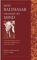 How Balthasar Changed My Mind 15 Scholars Reflect on the Meaning of Balthasar for Their Own Work