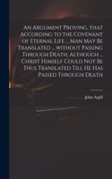 Argument Proving, That According to the Covenant of Eternal Life ... Man May Be Translated ... Without Passing Through Death, Although ... Christ Himself Could Not Be Thus Translated Till He Has Passed Through Death