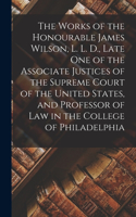 The Works of the Honourable James Wilson, L. L. D., Late One of the Associate Justices of the Supreme Court of the United States, and Professor of Law in the College of Philadelphia